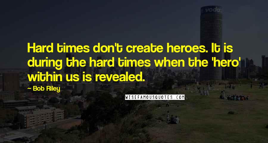 Bob Riley Quotes: Hard times don't create heroes. It is during the hard times when the 'hero' within us is revealed.