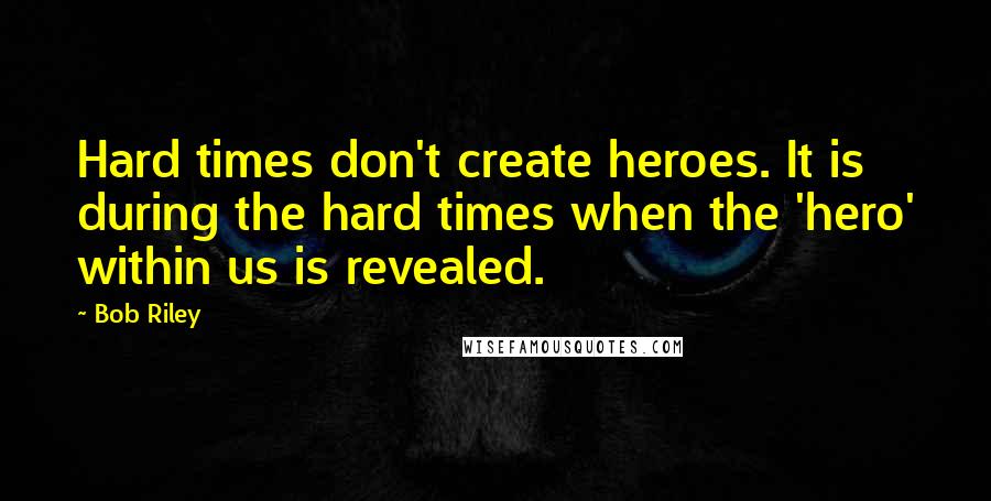 Bob Riley Quotes: Hard times don't create heroes. It is during the hard times when the 'hero' within us is revealed.