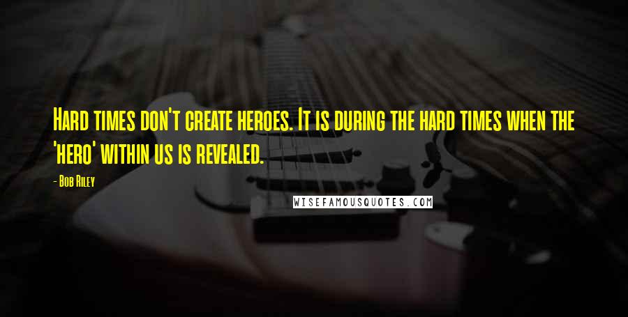 Bob Riley Quotes: Hard times don't create heroes. It is during the hard times when the 'hero' within us is revealed.