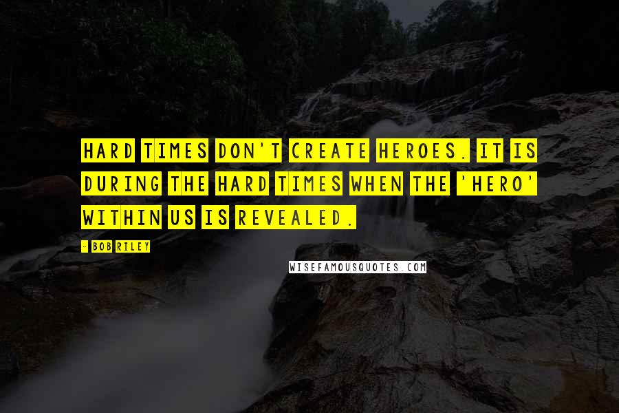 Bob Riley Quotes: Hard times don't create heroes. It is during the hard times when the 'hero' within us is revealed.