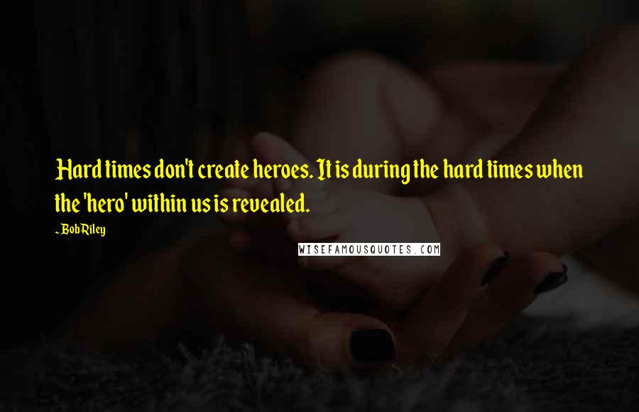 Bob Riley Quotes: Hard times don't create heroes. It is during the hard times when the 'hero' within us is revealed.