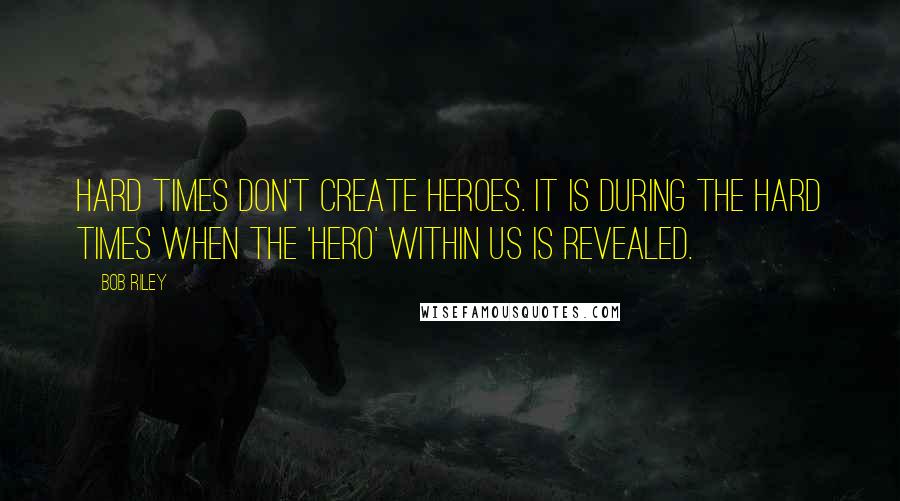Bob Riley Quotes: Hard times don't create heroes. It is during the hard times when the 'hero' within us is revealed.