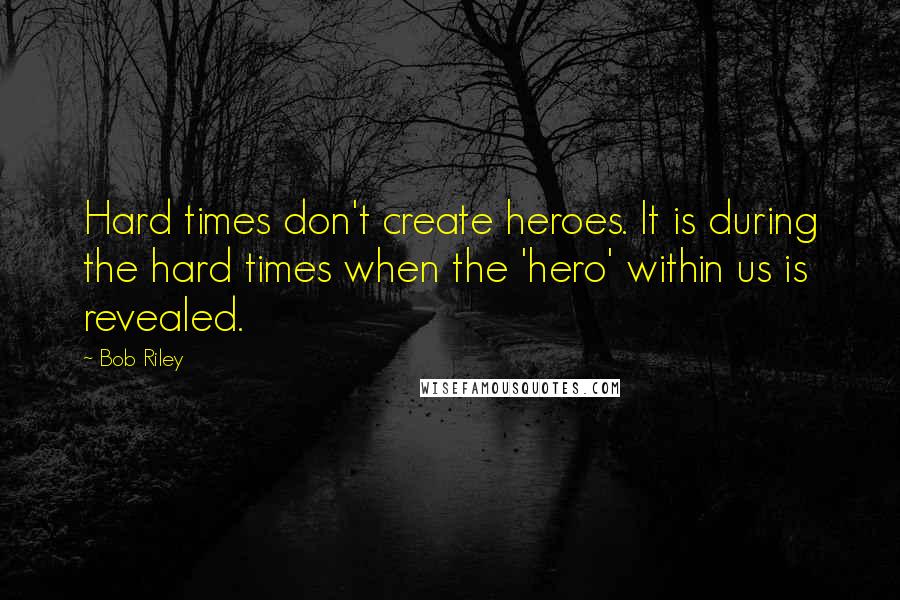 Bob Riley Quotes: Hard times don't create heroes. It is during the hard times when the 'hero' within us is revealed.