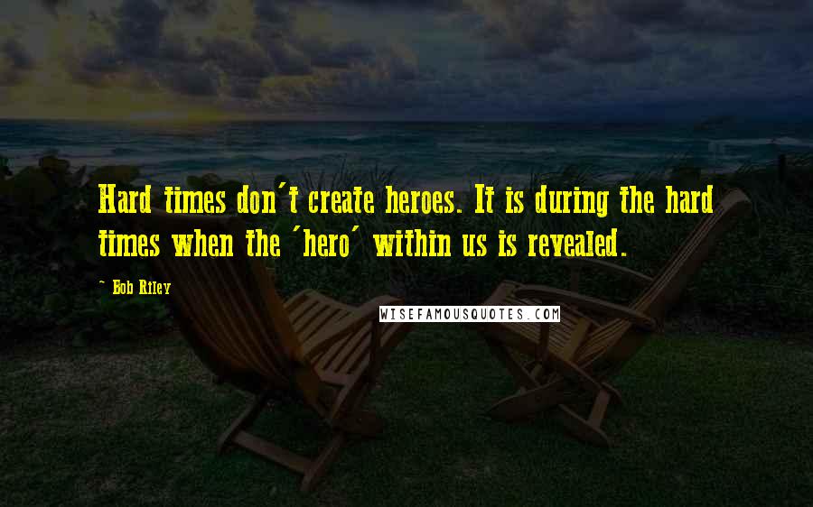 Bob Riley Quotes: Hard times don't create heroes. It is during the hard times when the 'hero' within us is revealed.