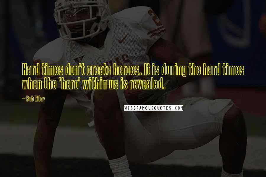 Bob Riley Quotes: Hard times don't create heroes. It is during the hard times when the 'hero' within us is revealed.