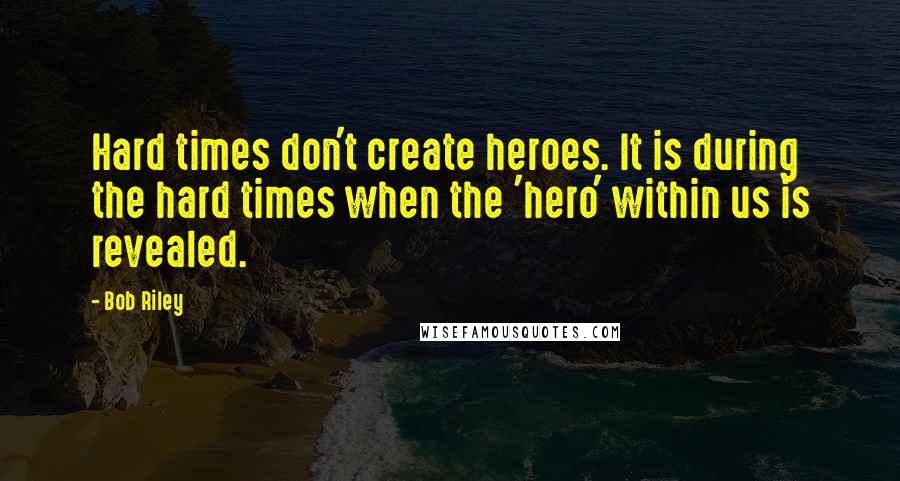 Bob Riley Quotes: Hard times don't create heroes. It is during the hard times when the 'hero' within us is revealed.