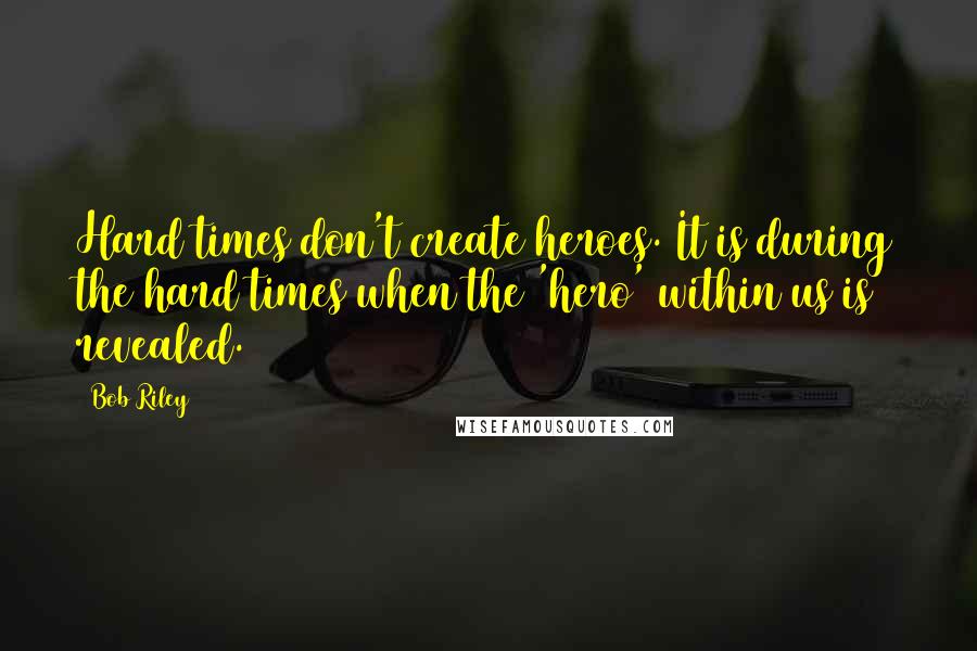 Bob Riley Quotes: Hard times don't create heroes. It is during the hard times when the 'hero' within us is revealed.