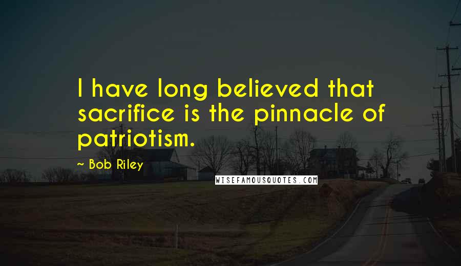 Bob Riley Quotes: I have long believed that sacrifice is the pinnacle of patriotism.