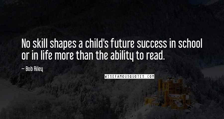 Bob Riley Quotes: No skill shapes a child's future success in school or in life more than the ability to read.
