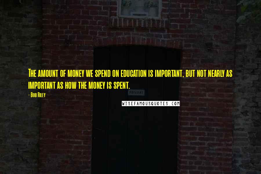 Bob Riley Quotes: The amount of money we spend on education is important, but not nearly as important as how the money is spent.