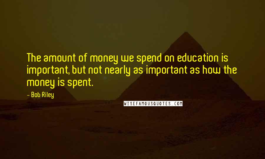 Bob Riley Quotes: The amount of money we spend on education is important, but not nearly as important as how the money is spent.