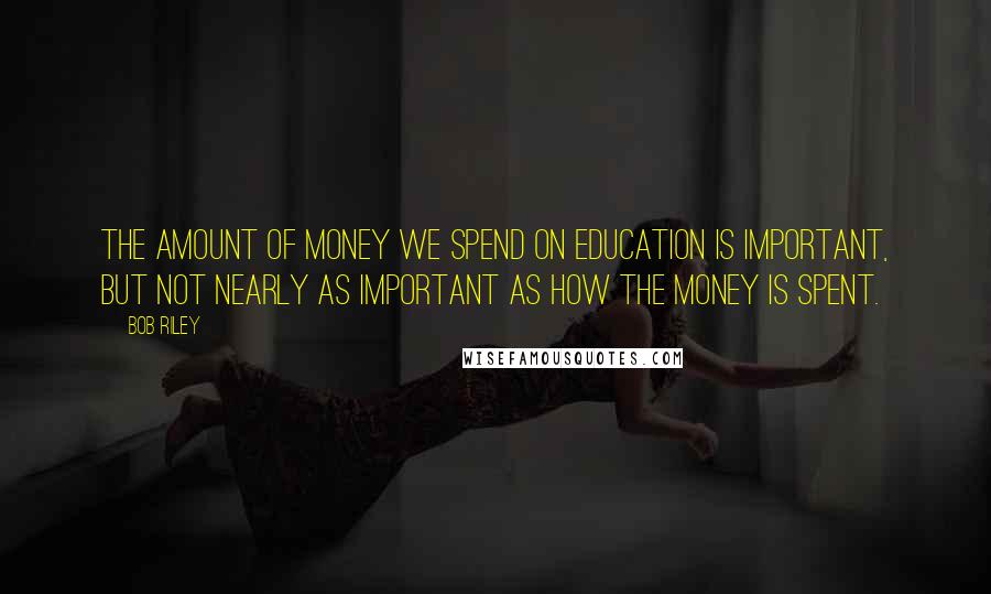 Bob Riley Quotes: The amount of money we spend on education is important, but not nearly as important as how the money is spent.