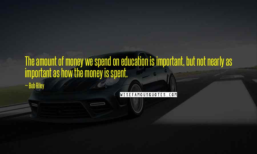 Bob Riley Quotes: The amount of money we spend on education is important, but not nearly as important as how the money is spent.