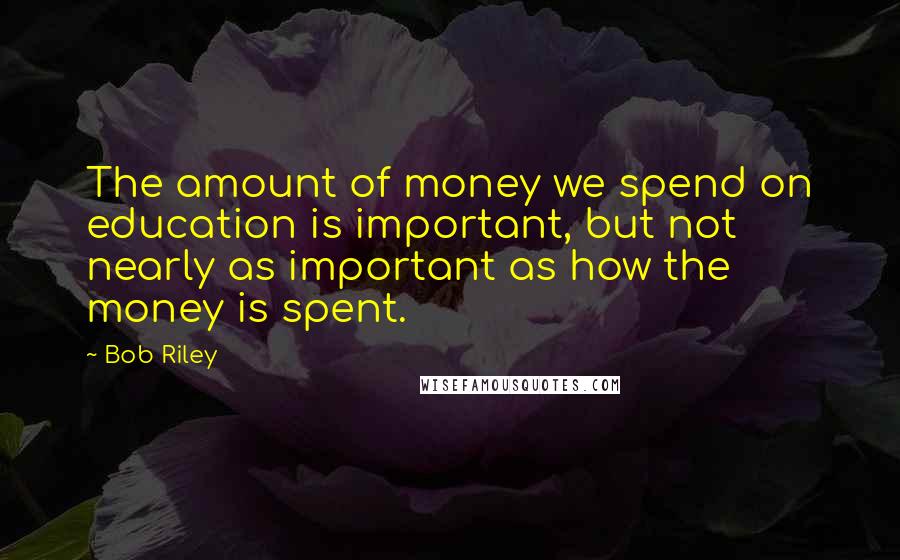 Bob Riley Quotes: The amount of money we spend on education is important, but not nearly as important as how the money is spent.
