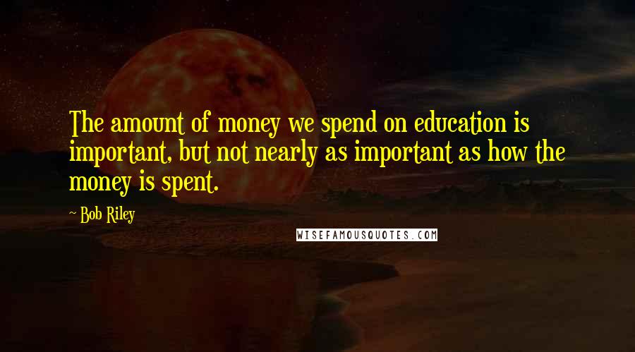 Bob Riley Quotes: The amount of money we spend on education is important, but not nearly as important as how the money is spent.