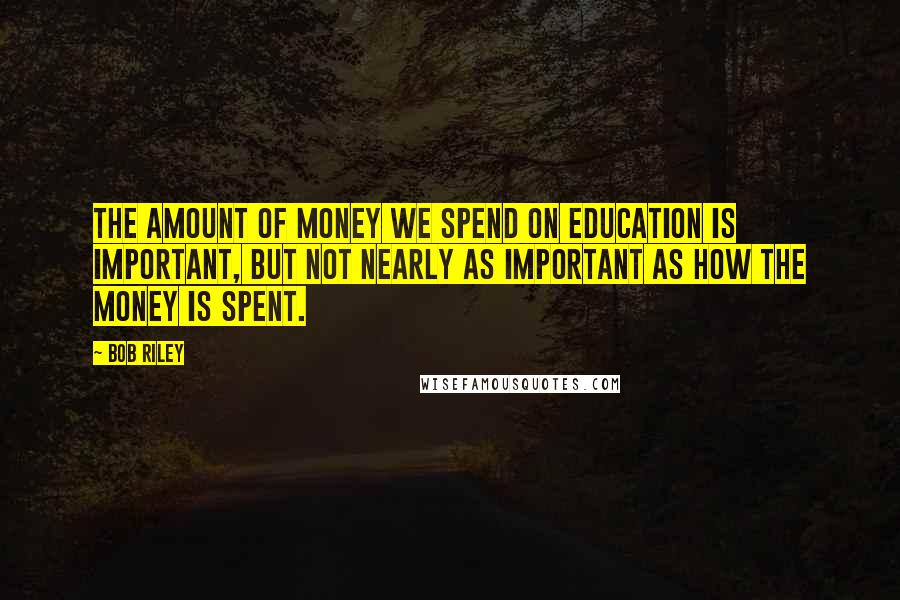 Bob Riley Quotes: The amount of money we spend on education is important, but not nearly as important as how the money is spent.