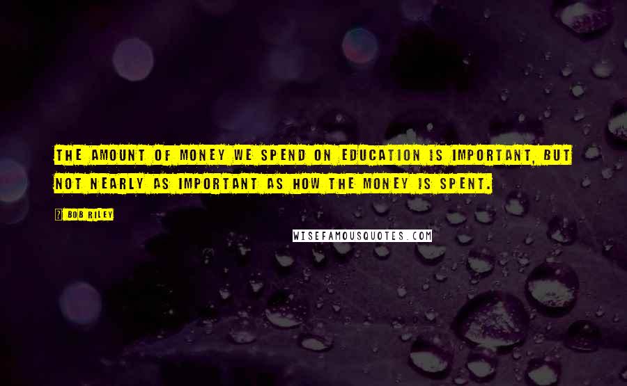 Bob Riley Quotes: The amount of money we spend on education is important, but not nearly as important as how the money is spent.