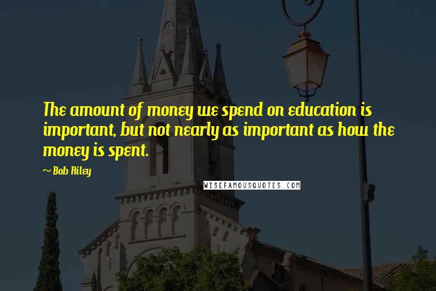 Bob Riley Quotes: The amount of money we spend on education is important, but not nearly as important as how the money is spent.