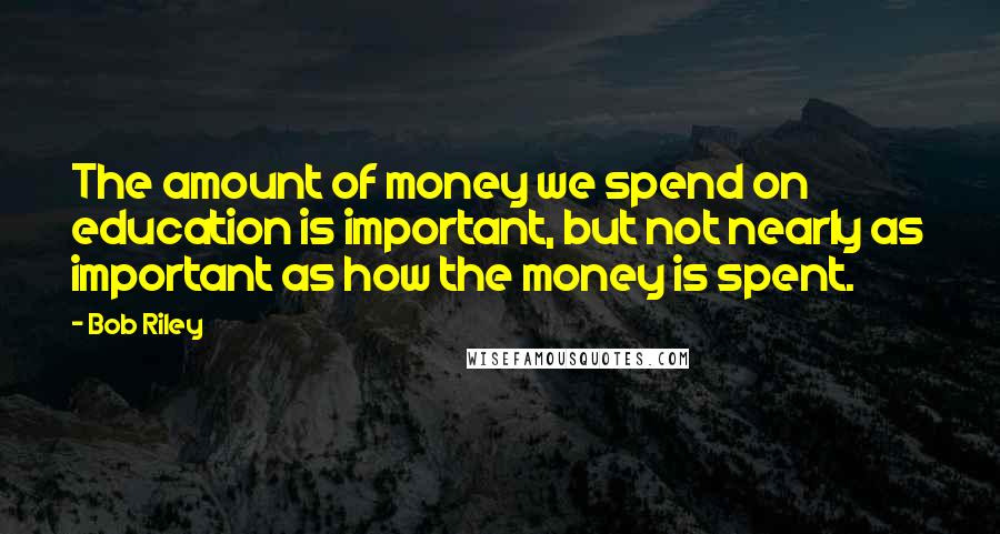 Bob Riley Quotes: The amount of money we spend on education is important, but not nearly as important as how the money is spent.