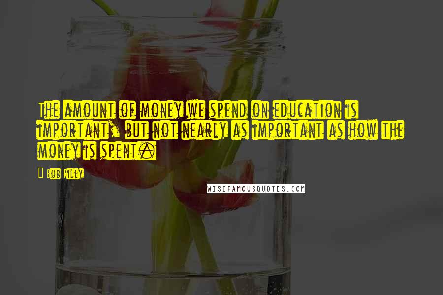 Bob Riley Quotes: The amount of money we spend on education is important, but not nearly as important as how the money is spent.