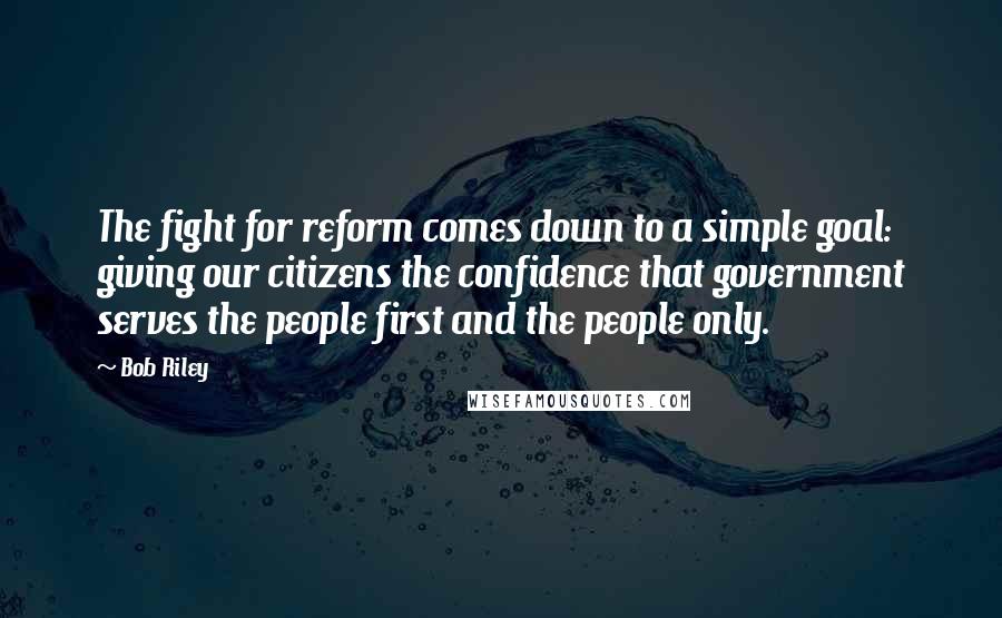 Bob Riley Quotes: The fight for reform comes down to a simple goal: giving our citizens the confidence that government serves the people first and the people only.