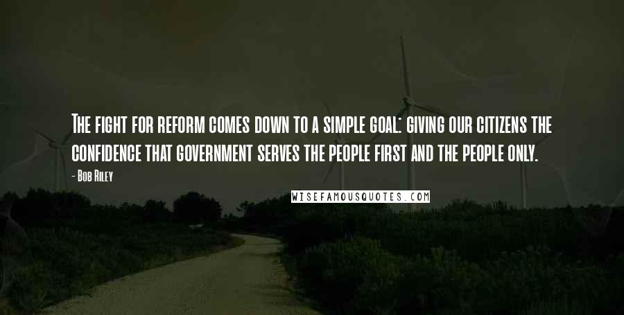 Bob Riley Quotes: The fight for reform comes down to a simple goal: giving our citizens the confidence that government serves the people first and the people only.