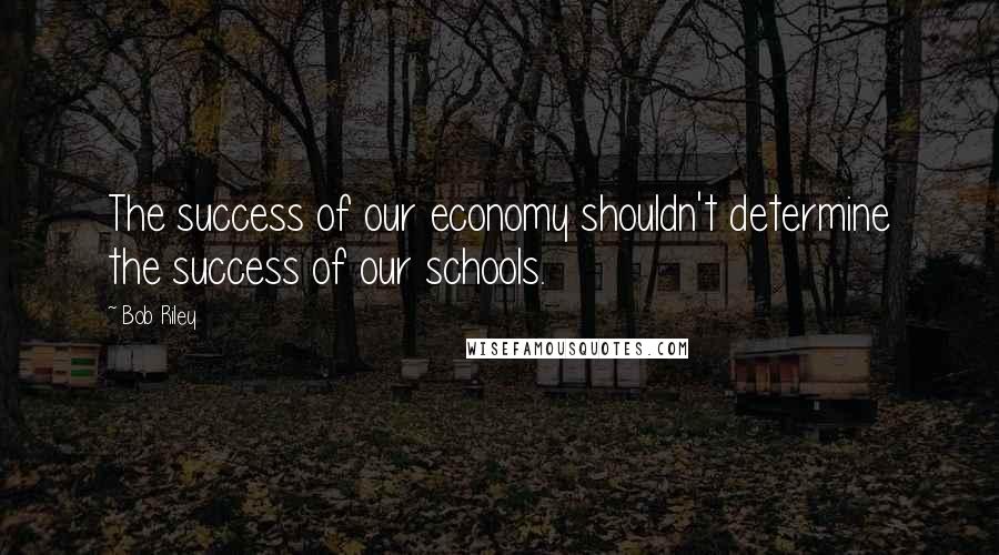 Bob Riley Quotes: The success of our economy shouldn't determine the success of our schools.