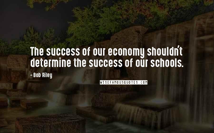 Bob Riley Quotes: The success of our economy shouldn't determine the success of our schools.