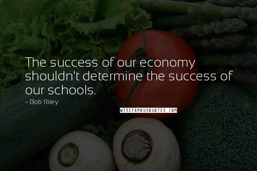 Bob Riley Quotes: The success of our economy shouldn't determine the success of our schools.