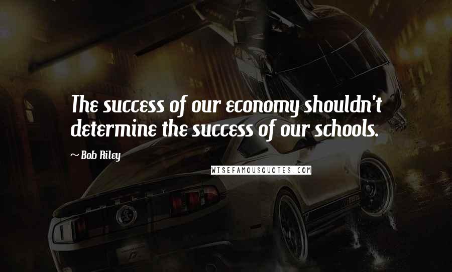 Bob Riley Quotes: The success of our economy shouldn't determine the success of our schools.