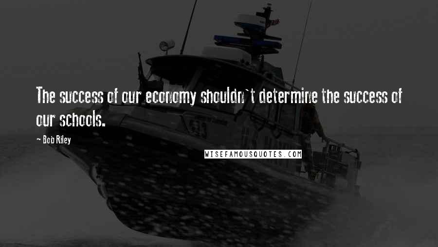 Bob Riley Quotes: The success of our economy shouldn't determine the success of our schools.