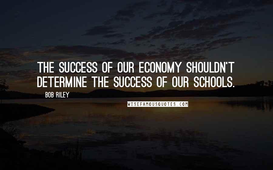 Bob Riley Quotes: The success of our economy shouldn't determine the success of our schools.