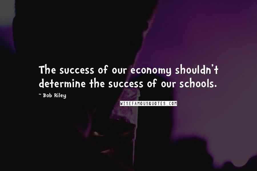 Bob Riley Quotes: The success of our economy shouldn't determine the success of our schools.