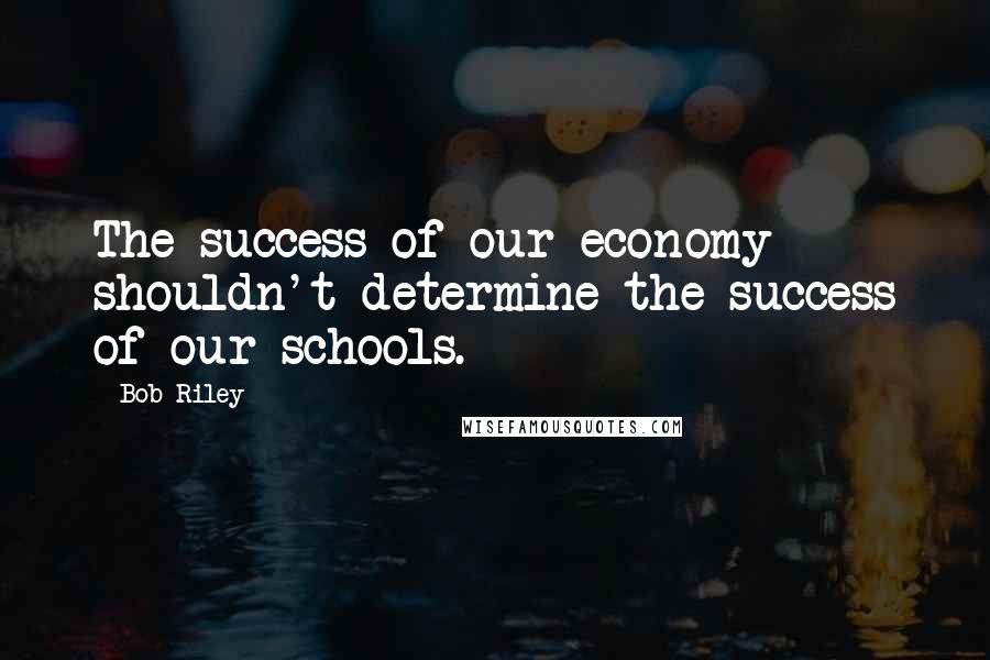 Bob Riley Quotes: The success of our economy shouldn't determine the success of our schools.