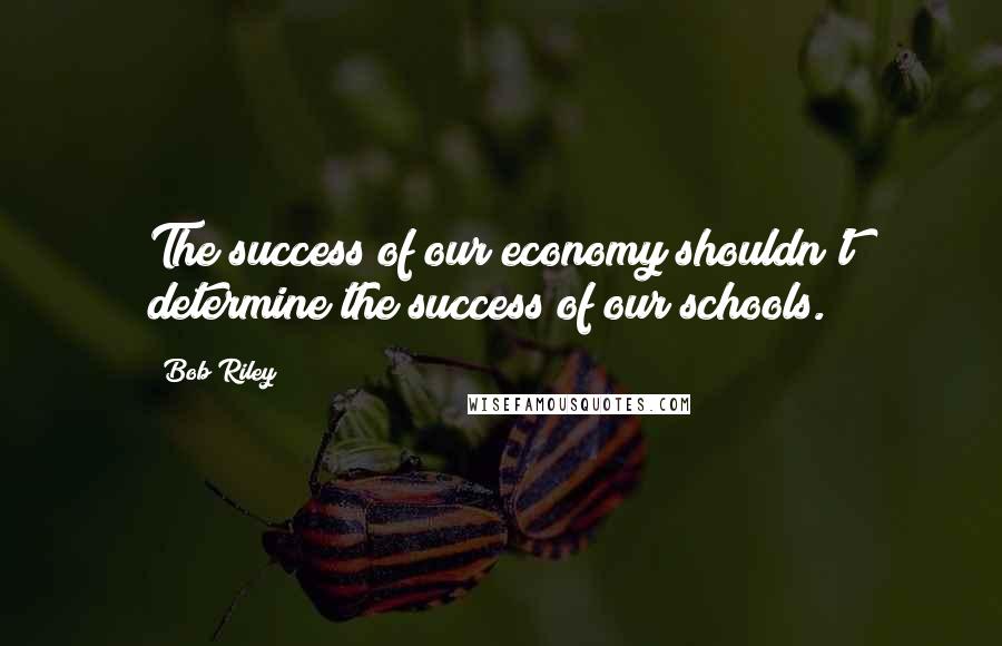 Bob Riley Quotes: The success of our economy shouldn't determine the success of our schools.