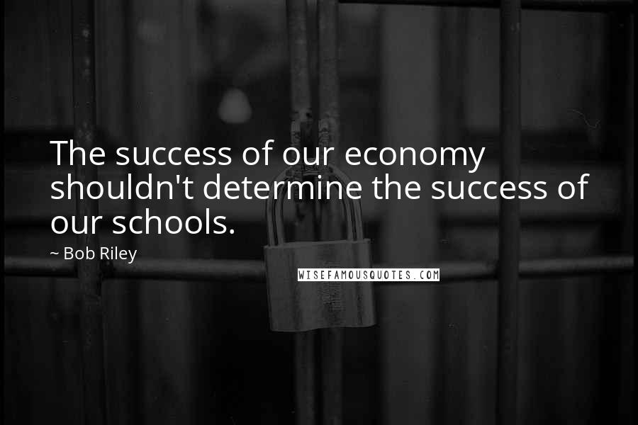 Bob Riley Quotes: The success of our economy shouldn't determine the success of our schools.