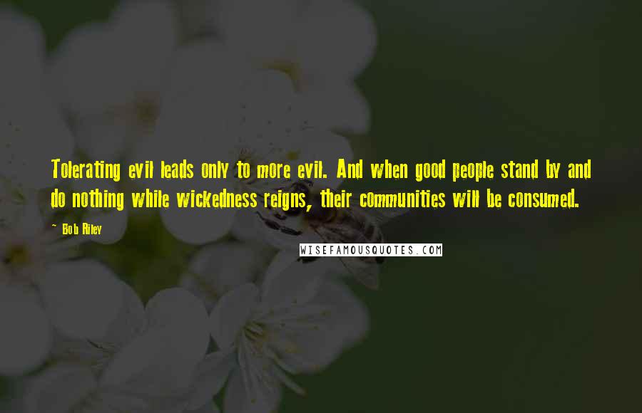 Bob Riley Quotes: Tolerating evil leads only to more evil. And when good people stand by and do nothing while wickedness reigns, their communities will be consumed.
