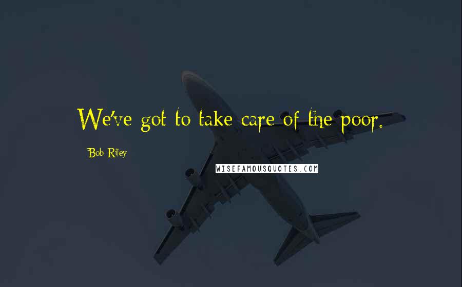 Bob Riley Quotes: We've got to take care of the poor.