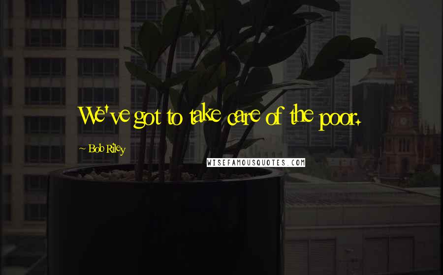 Bob Riley Quotes: We've got to take care of the poor.