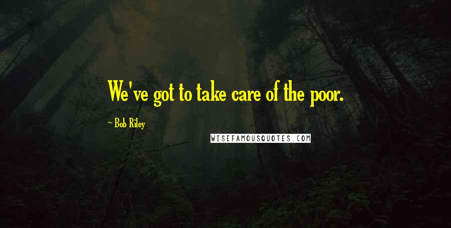 Bob Riley Quotes: We've got to take care of the poor.
