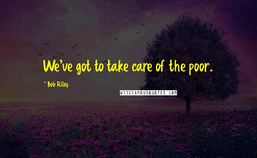 Bob Riley Quotes: We've got to take care of the poor.