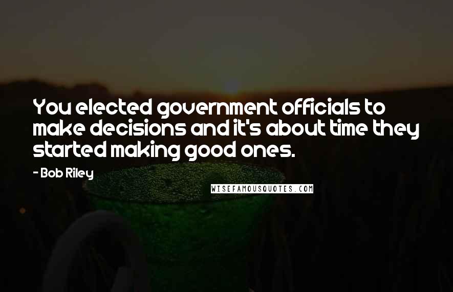 Bob Riley Quotes: You elected government officials to make decisions and it's about time they started making good ones.