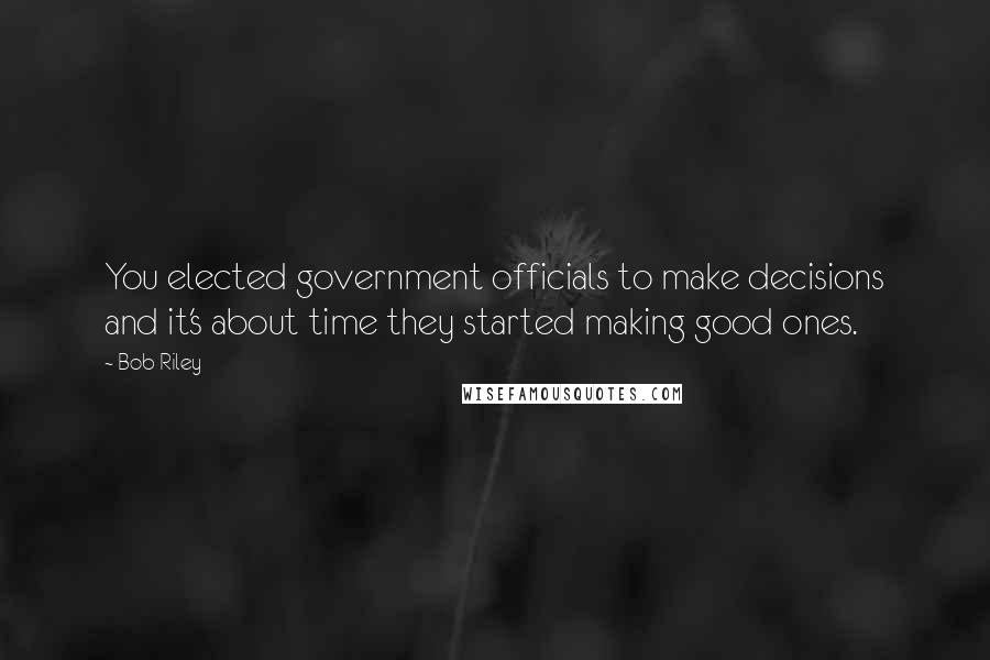 Bob Riley Quotes: You elected government officials to make decisions and it's about time they started making good ones.