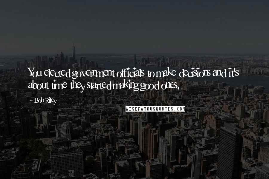 Bob Riley Quotes: You elected government officials to make decisions and it's about time they started making good ones.