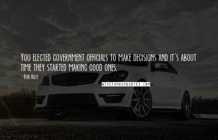 Bob Riley Quotes: You elected government officials to make decisions and it's about time they started making good ones.