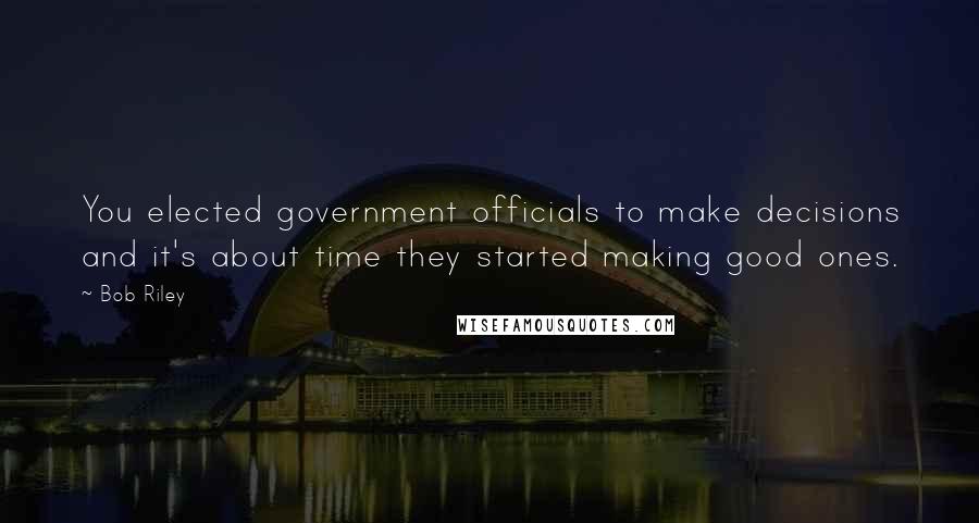 Bob Riley Quotes: You elected government officials to make decisions and it's about time they started making good ones.