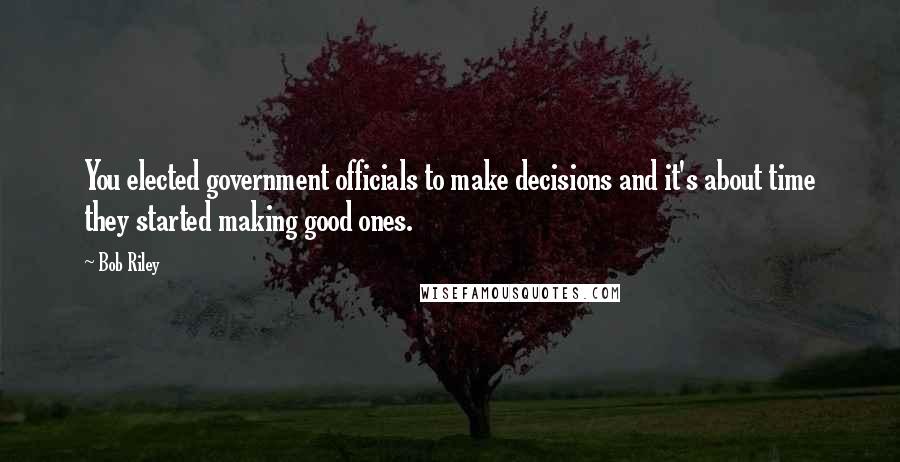 Bob Riley Quotes: You elected government officials to make decisions and it's about time they started making good ones.