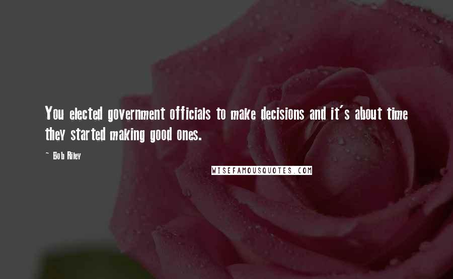 Bob Riley Quotes: You elected government officials to make decisions and it's about time they started making good ones.