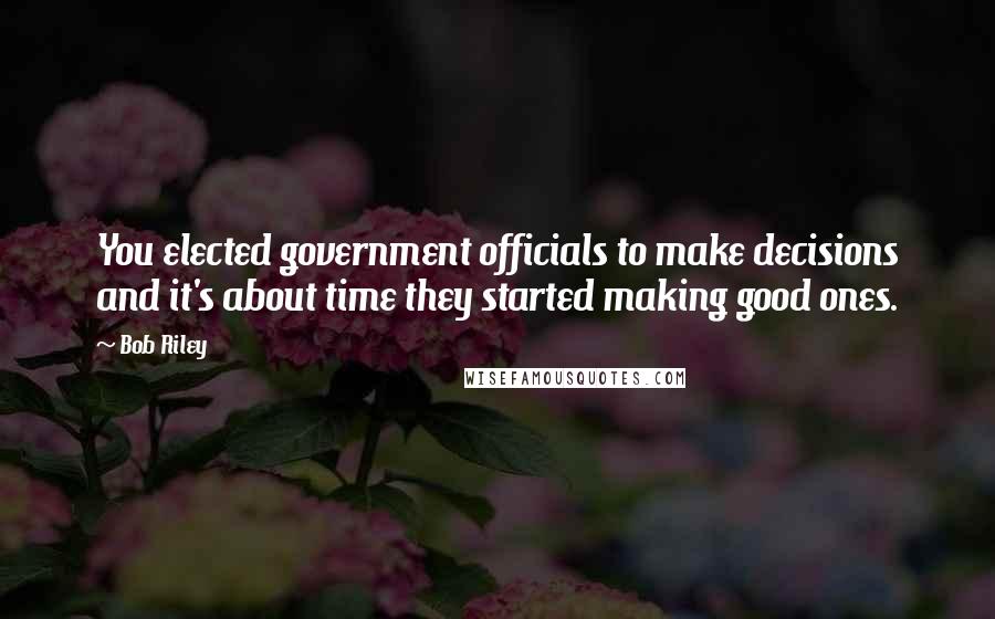 Bob Riley Quotes: You elected government officials to make decisions and it's about time they started making good ones.