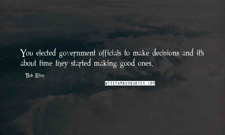 Bob Riley Quotes: You elected government officials to make decisions and it's about time they started making good ones.